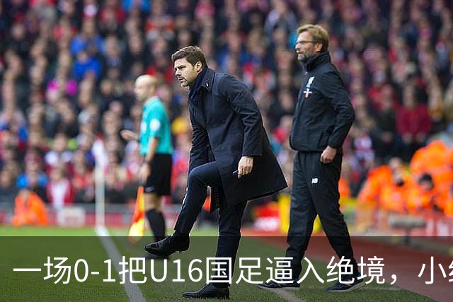 一场0-1把U16国足逼入绝境，小组出线告急，张耀坤再度被喊“下课”