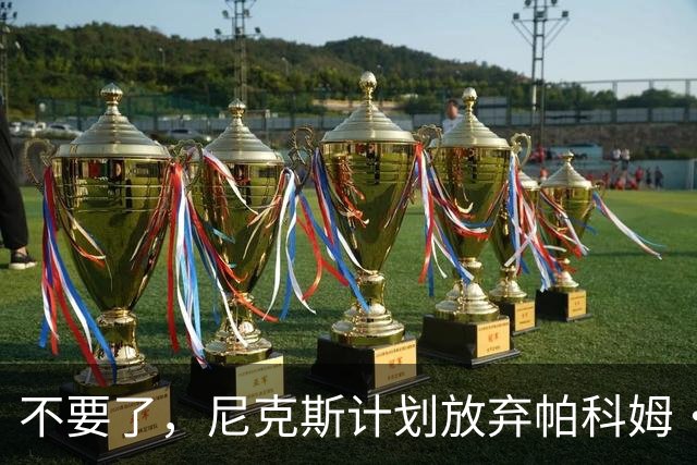不要了，尼克斯计划放弃帕科姆·达迪耶价值537万美元的合同选项