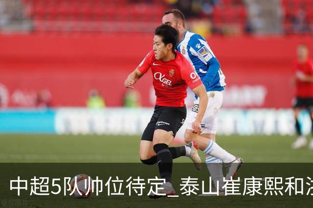 中超5队帅位待定 泰山崔康熙和浙江队乔迪争议大