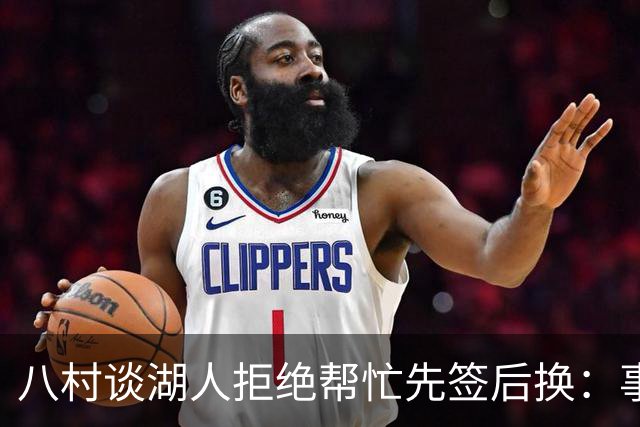 八村谈湖人拒绝帮忙先签后换：事情早就定下来了