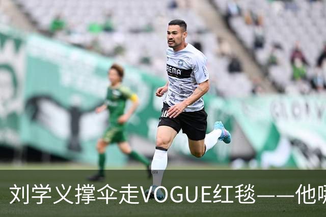 刘学义撑伞走VOGUE红毯——他哪是什么转型，分明是本色出演