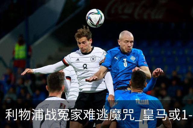利物浦战冤家难逃魔咒 皇马或1-1战平延续悬念