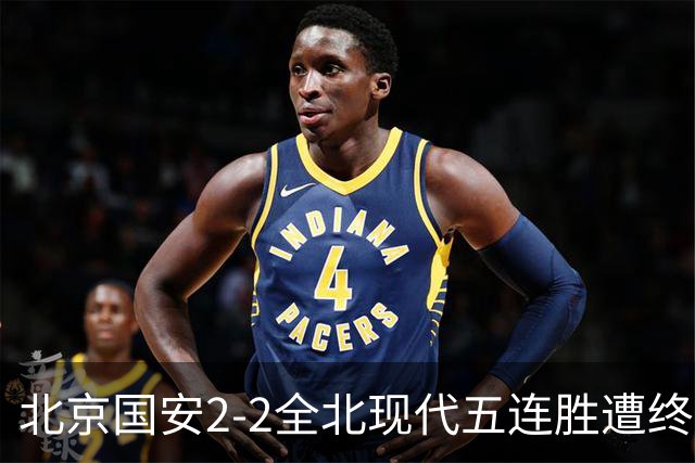 北京国安2-2全北现代五连胜遭终结 杜奇亚克破门37岁王刚赛季首球