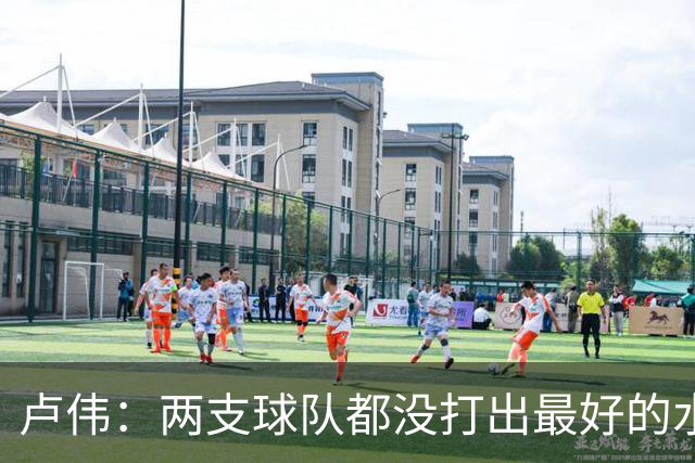 卢伟：两支球队都没打出最好的水平 李弘权今晚的发挥非常优秀