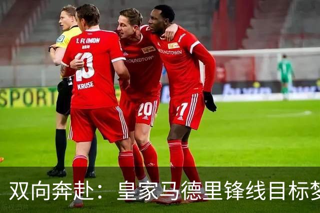 双向奔赴：皇家马德里锋线目标梦想转会西甲