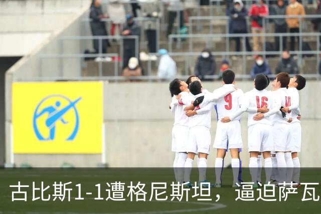 古比斯1-1遭格尼斯坦，逼迫萨瓦莱宁建功，马加萨乌龙球