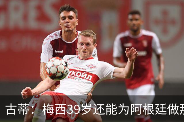 古蒂：梅西39岁还能为阿根廷做那些事，排进世界前5，已经很好了