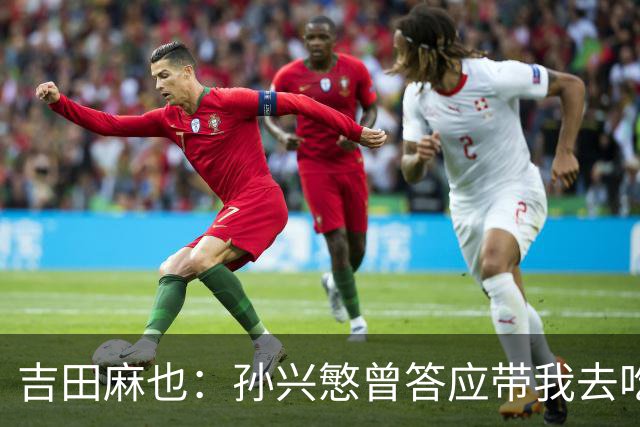 吉田麻也：孙兴慜曾答应带我去吃韩餐，结果现在都没履约