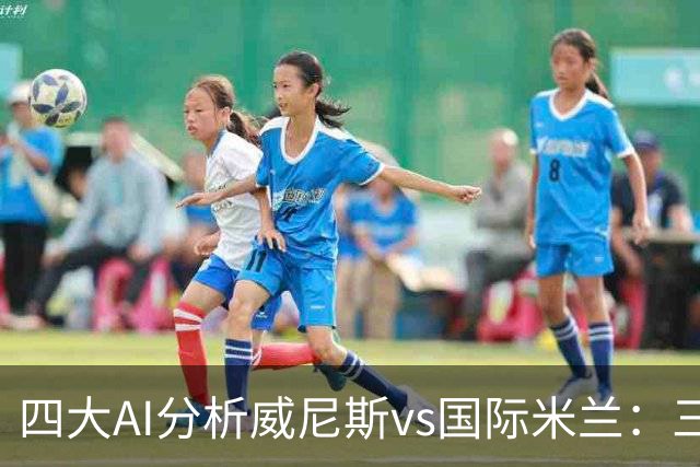 四大AI分析威尼斯vs国际米兰：三家看好客胜，豆包倾向平局