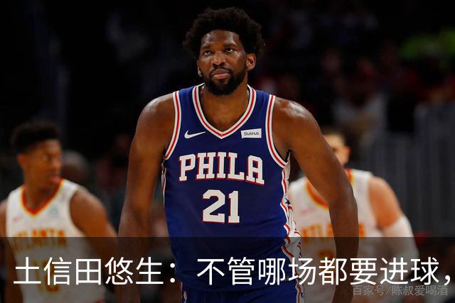 土信田悠生：不管哪场都要进球，力争攻破武里南联