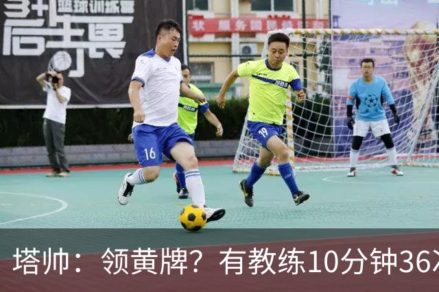 塔帅：领黄牌？有教练10分钟36次越界一张牌没拿 开心定位球破门