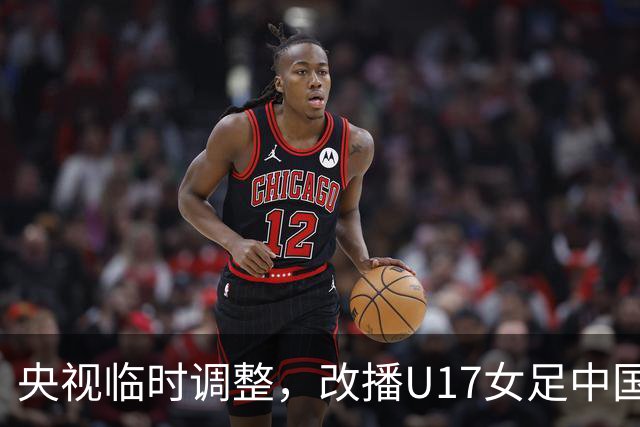 央视临时调整，改播U17女足中国队战美国队