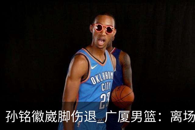 孙铭徽崴脚伤退 广厦男篮：离场后去医院检查 结果第一时间公布