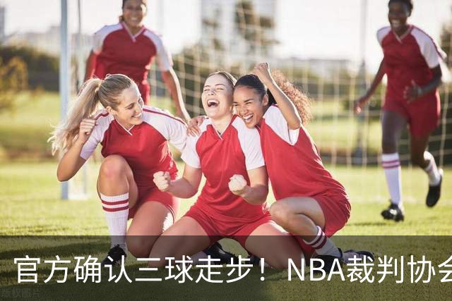 官方确认三球走步！NBA裁判协会：他收球之后一共走了四步