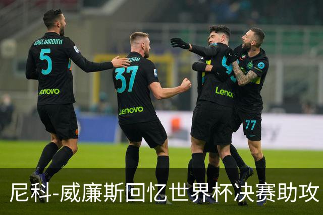尼科-威廉斯回忆世界杯决赛助攻：莫利纳一推，我才助攻费兰制胜