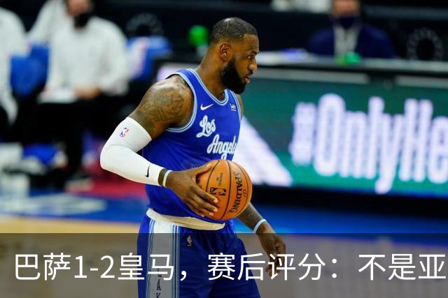 巴萨1-2皇马，赛后评分：不是亚马尔第一，皇马10号第一