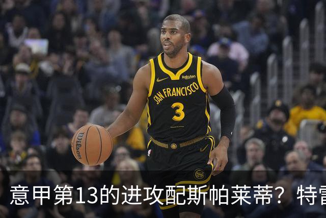 意甲第13的进攻配斯帕莱蒂？特雷维萨尼点名尤文引援
