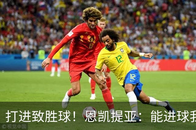 打进致胜球！恩凯提亚：能进球我非常开心，我们渴望捧起冠军奖杯