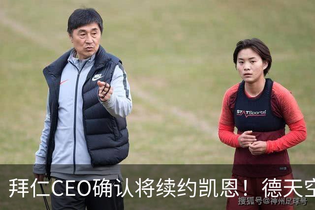 拜仁CEO确认将续约凯恩！德天空：巴黎有意勒沃库森天才！
