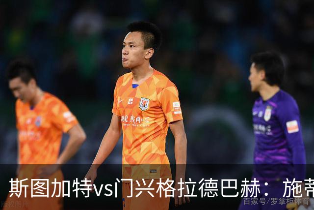 斯图加特vs门兴格拉德巴赫：施蒂勒、德米罗维奇首发，诺伊豪斯、町野修斗出战