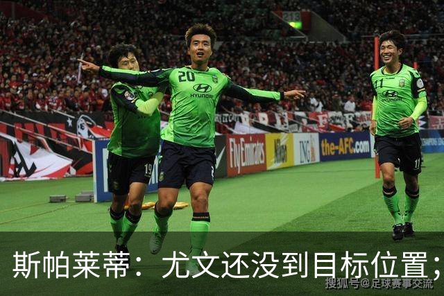 斯帕莱蒂：尤文还没到目标位置；想得到什么必须自己争取