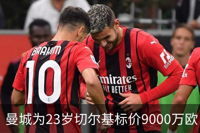 曼城为23岁切尔基标价9000万欧，皇马巴黎都在盯