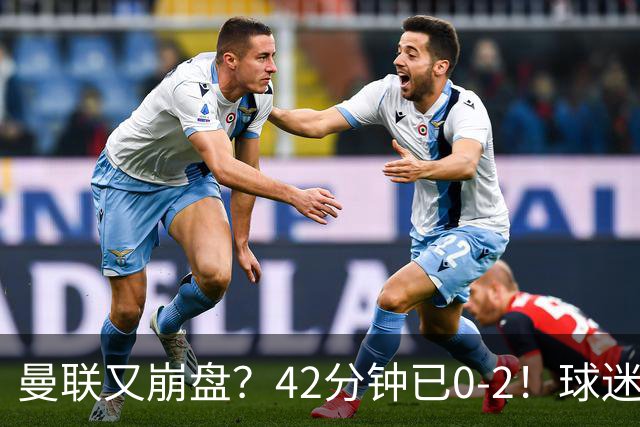 曼联又崩盘？42分钟已0-2！球迷失望集体退场 45岁卡里克脸色难看
