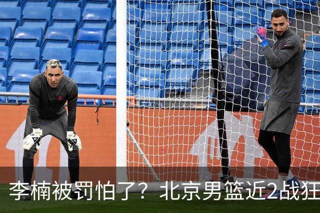 李楠被罚怕了？北京男篮近2战狂胜102分 垃圾时间仍拒绝“放水”