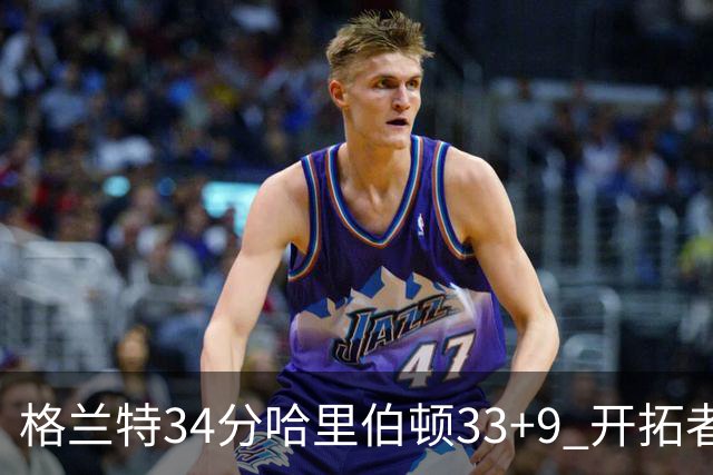 格兰特34分哈里伯顿33+9 开拓者险胜步行者