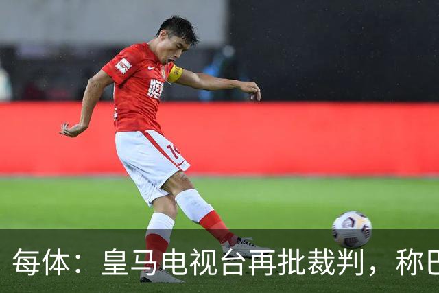 每体：皇马电视台再批裁判，称巴萨多年受照顾