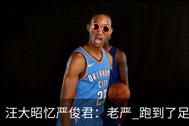 汪大昭忆严俊君：老严 跑到了足球前面