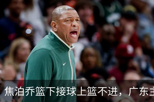 焦泊乔篮下接球上篮不进，广东主教练场边情绪激动怒吼