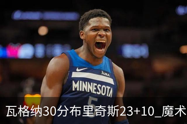 瓦格纳30分布里奇斯23+10 魔术擒黄蜂取7连胜