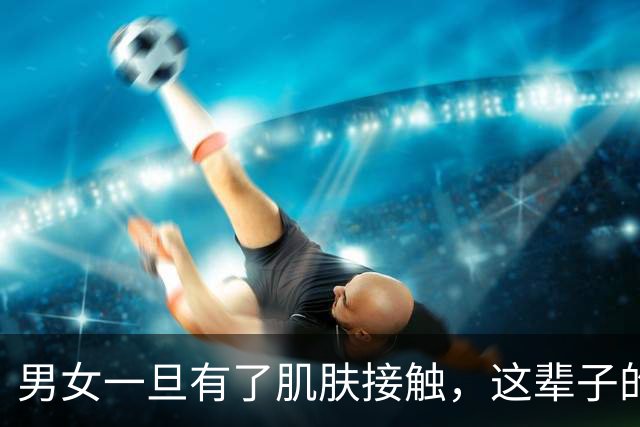 男女一旦有了肌肤接触，这辈子的缘分，其实早已注定