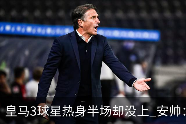 皇马3球星热身半场却没上 安帅：很抱歉我不想换人