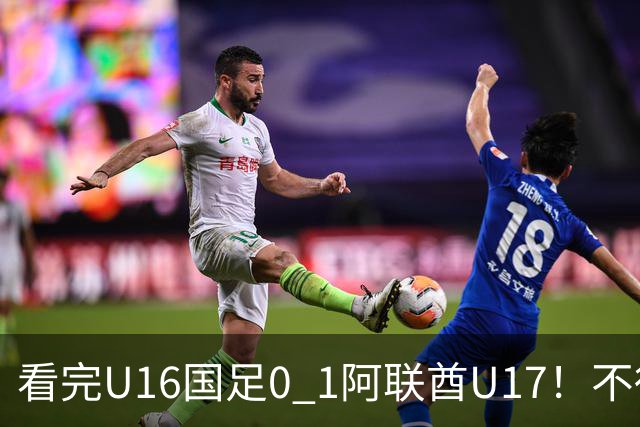 看完U16国足0 1阿联酋U17！不得不承认的5个事实，国足恐无缘出线