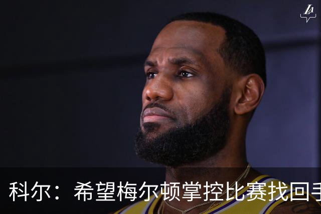 科尔：希望梅尔顿掌控比赛找回手感 他还没找到进攻状态
