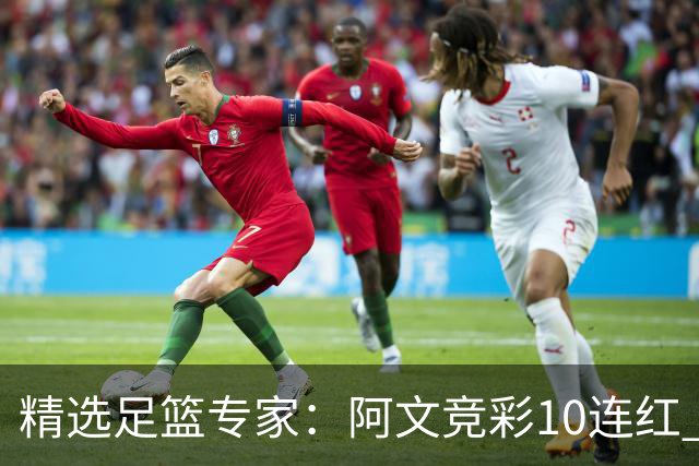 精选足篮专家：阿文竞彩10连红 小米篮球10连红