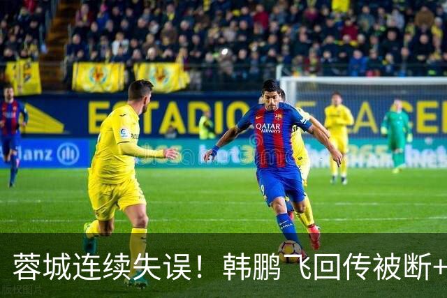 蓉城连续失误！韩鹏飞回传被断+抢断失误，杨铭锐连续两脚射门
