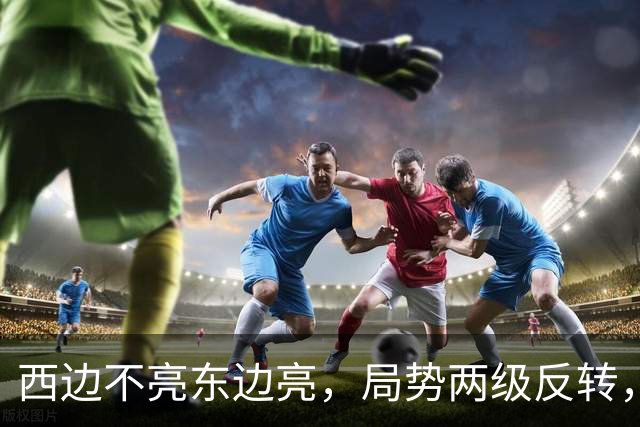 西边不亮东边亮，局势两级反转，中国也没料到，世界开了大玩笑