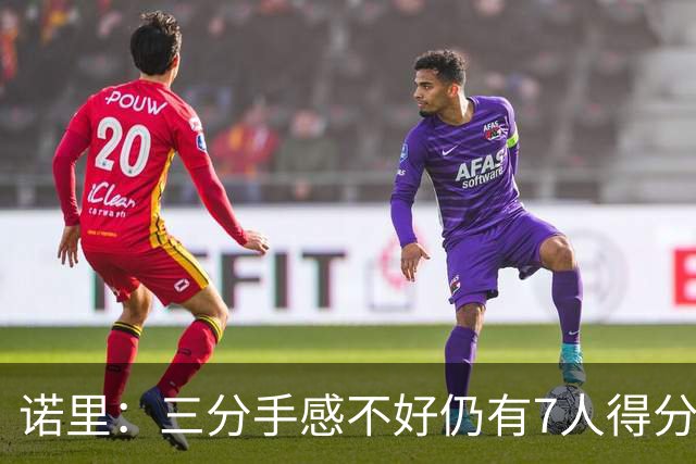 诺里：三分手感不好仍有7人得分上双 阵容深度让我们成为强队
