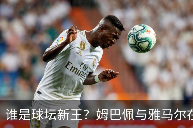 谁是球坛新王？姆巴佩与雅马尔在国家德比上演金球奖前哨战