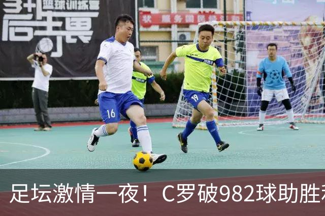 足坛激情一夜！C罗破982球助胜利3 1，热那亚3 2，伊普斯维奇1 1森林