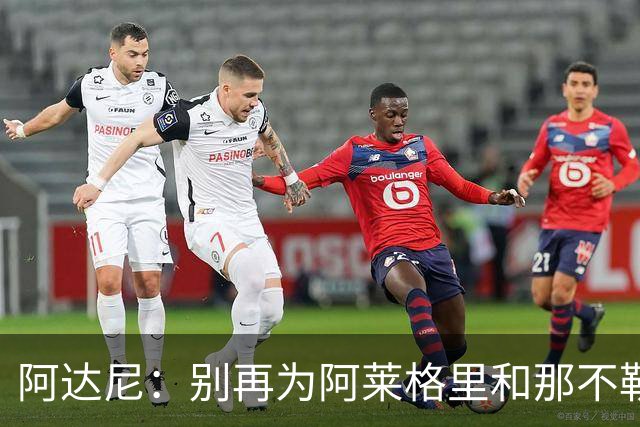 阿达尼：别再为阿莱格里和那不勒斯辩护，在场人看到一场马戏