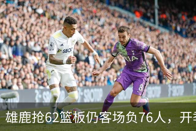 雄鹿抢62篮板仍客场负76人，开季三连败