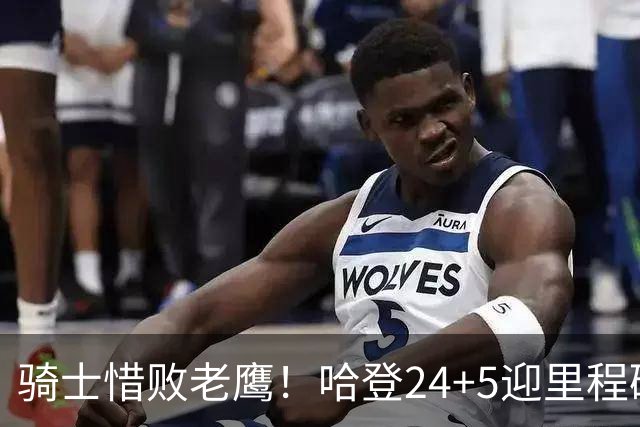 骑士惜败老鹰！哈登24+5迎里程碑，麦科勒姆8中1，米切尔22+3无缘绝平