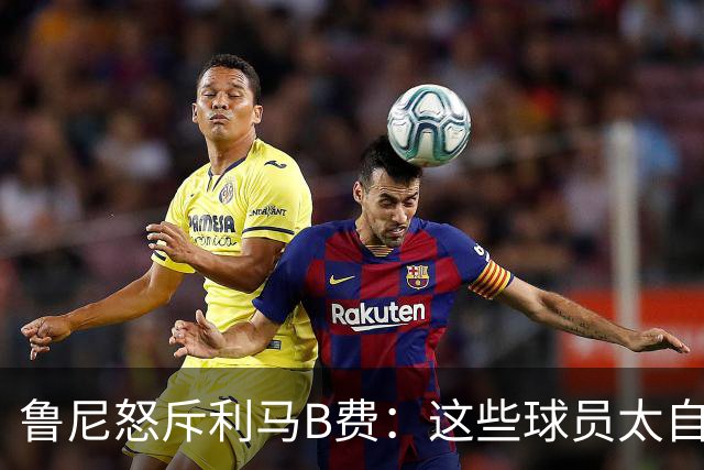 鲁尼怒斥利马B费：这些球员太自私 像孩子一样推卸责任