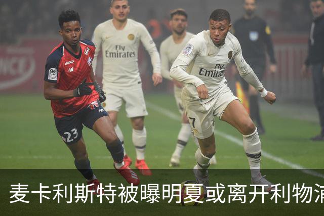 麦卡利斯特被曝明夏或离开利物浦，经纪人已向多家俱乐部推销
