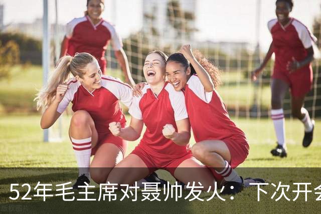 52年毛主席对聂帅发火：下次开会你别来了！好在一干部及时解围