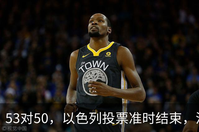 53对50，以色列投票准时结束，没想到内塔尼亚胡遭遇重大挫折